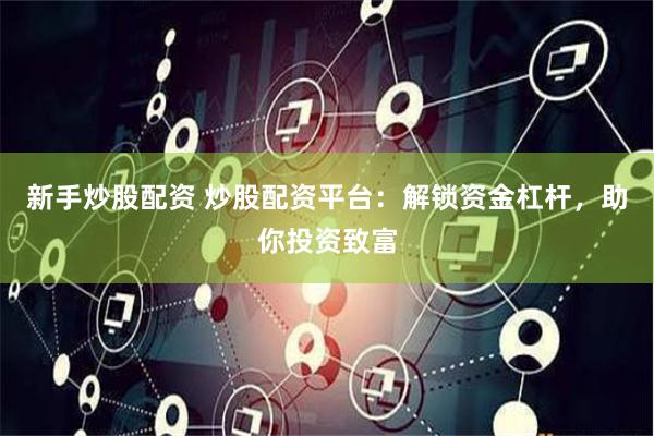 新手炒股配资 炒股配资平台：解锁资金杠杆，助你投资致富
