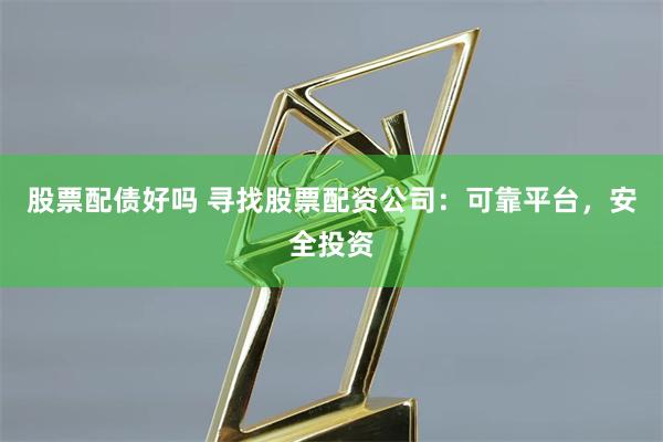 股票配债好吗 寻找股票配资公司：可靠平台，安全投资