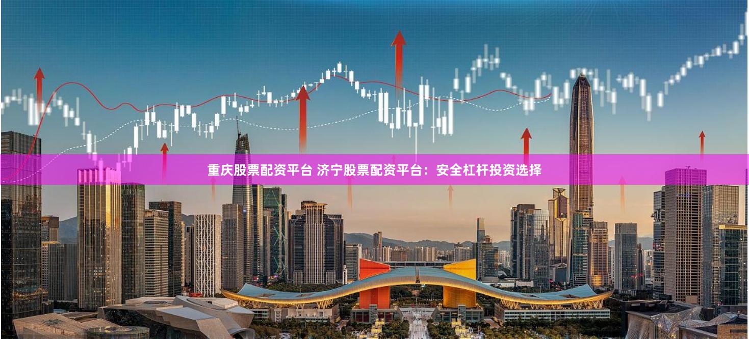 重庆股票配资平台 济宁股票配资平台：安全杠杆投资选择