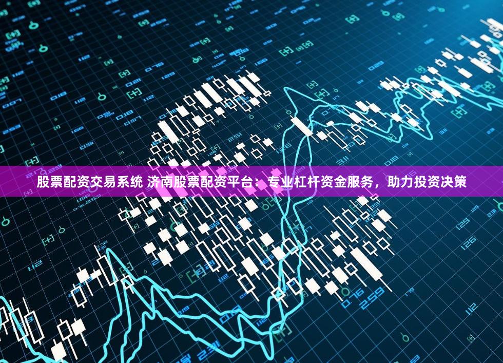 股票配资交易系统 济南股票配资平台：专业杠杆资金服务，助力投资决策