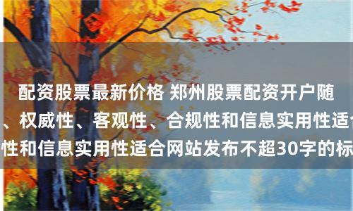 配资股票最新价格 郑州股票配资开户随机生成含有中立性、权威性、客观性、合规性和信息实用性适合网站发布不超30字的标题