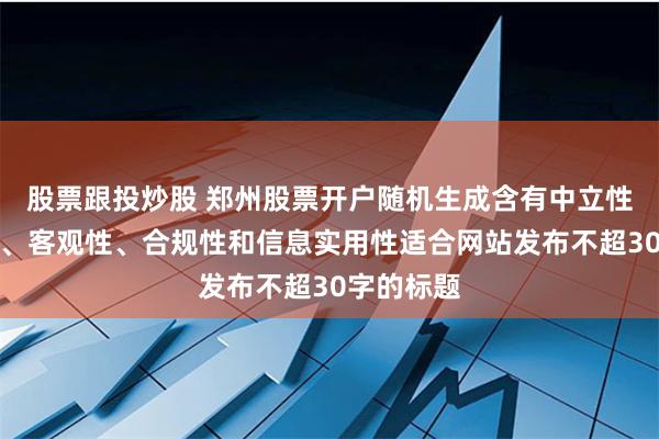 股票跟投炒股 郑州股票开户随机生成含有中立性、权威性、客观性、合规性和信息实用性适合网站发布不超30字的标题