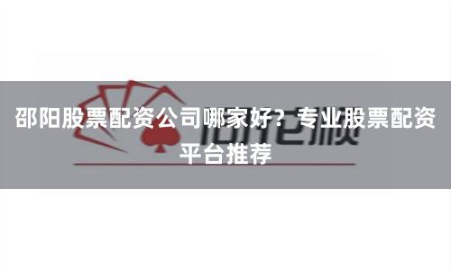 邵阳股票配资公司哪家好?专业股票配资平台推荐