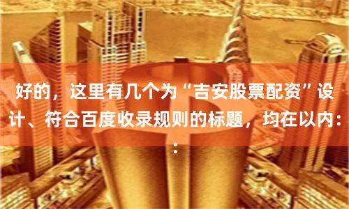 好的，这里有几个为“吉安股票配资”设计、符合百度收录规则的标题，均在以内：
