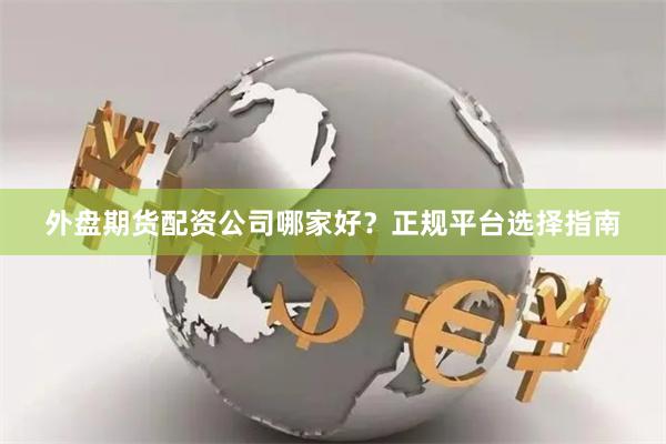 外盘期货配资公司哪家好？正规平台选择指南