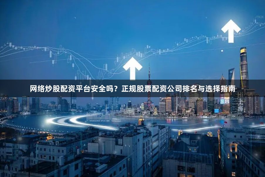 网络炒股配资平台安全吗？正规股票配资公司排名与选择指南