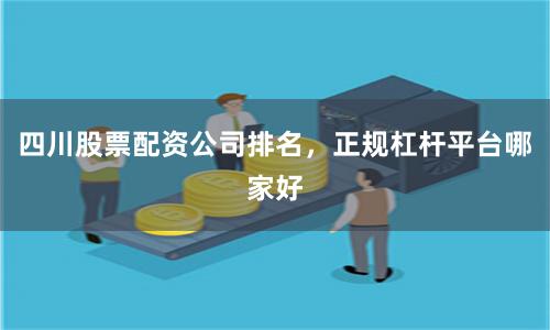 四川股票配资公司排名，正规杠杆平台哪家好