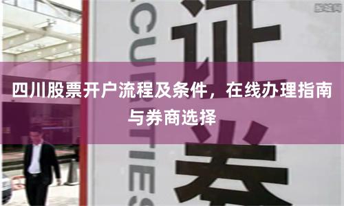 四川股票开户流程及条件，在线办理指南与券商选择