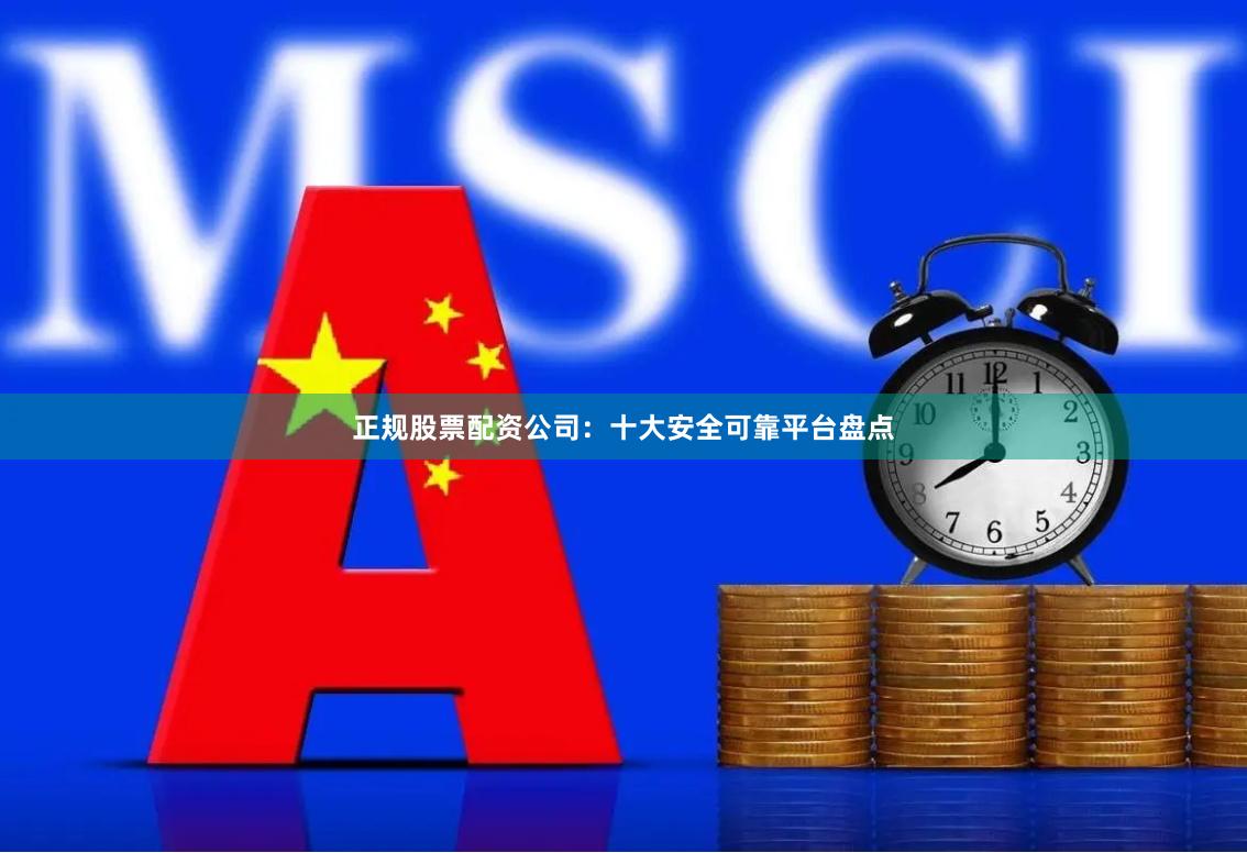 正规股票配资公司：十大安全可靠平台盘点