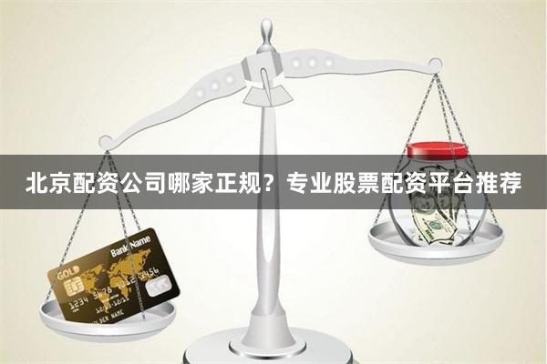 北京配资公司哪家正规？专业股票配资平台推荐