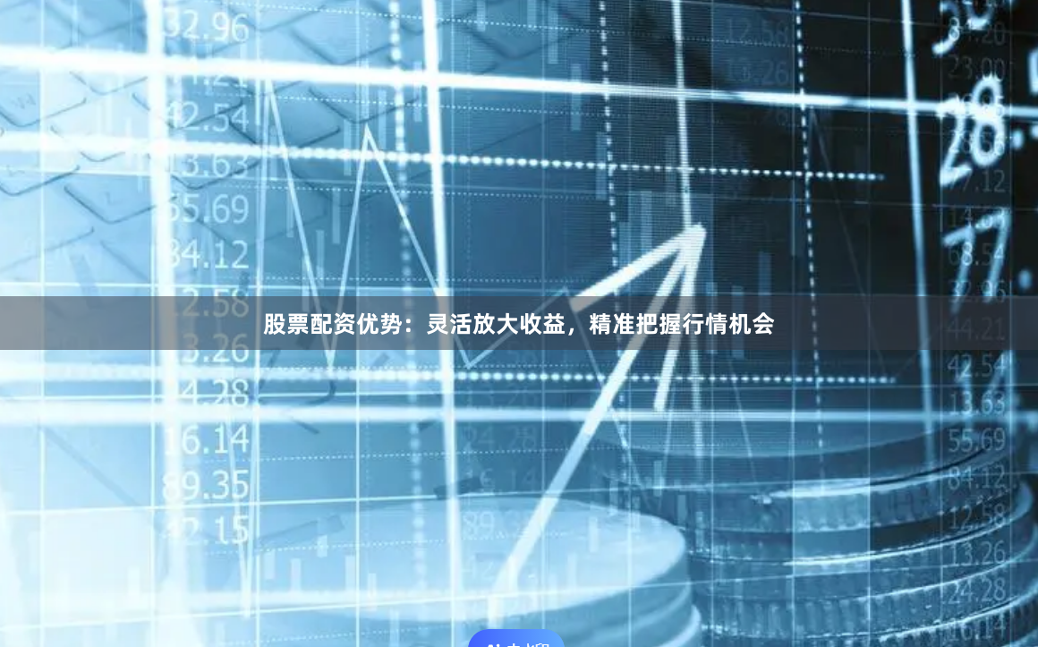 股票配资优势：灵活放大收益，精准把握行情机会