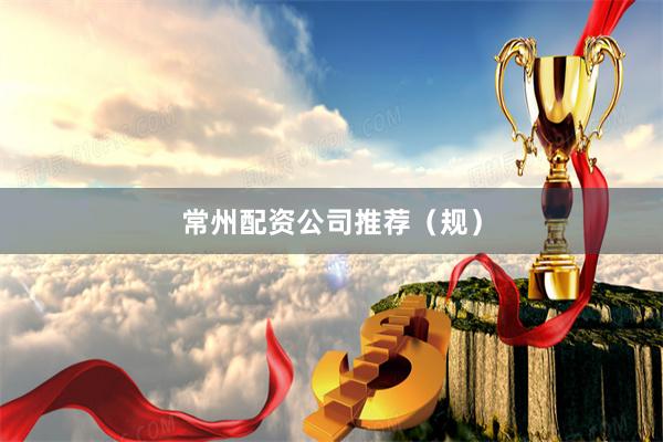常州配资公司推荐（规）