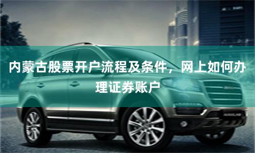 内蒙古股票开户流程及条件，网上如何办理证券账户