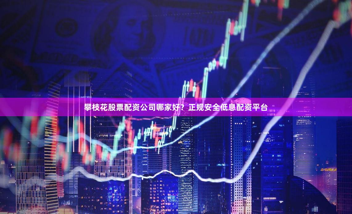 攀枝花股票配资公司哪家好？正规安全低息配资平台