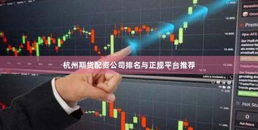 杭州期货配资公司排名与正规平台推荐