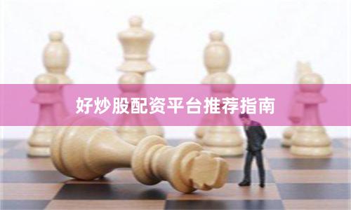 好炒股配资平台推荐指南