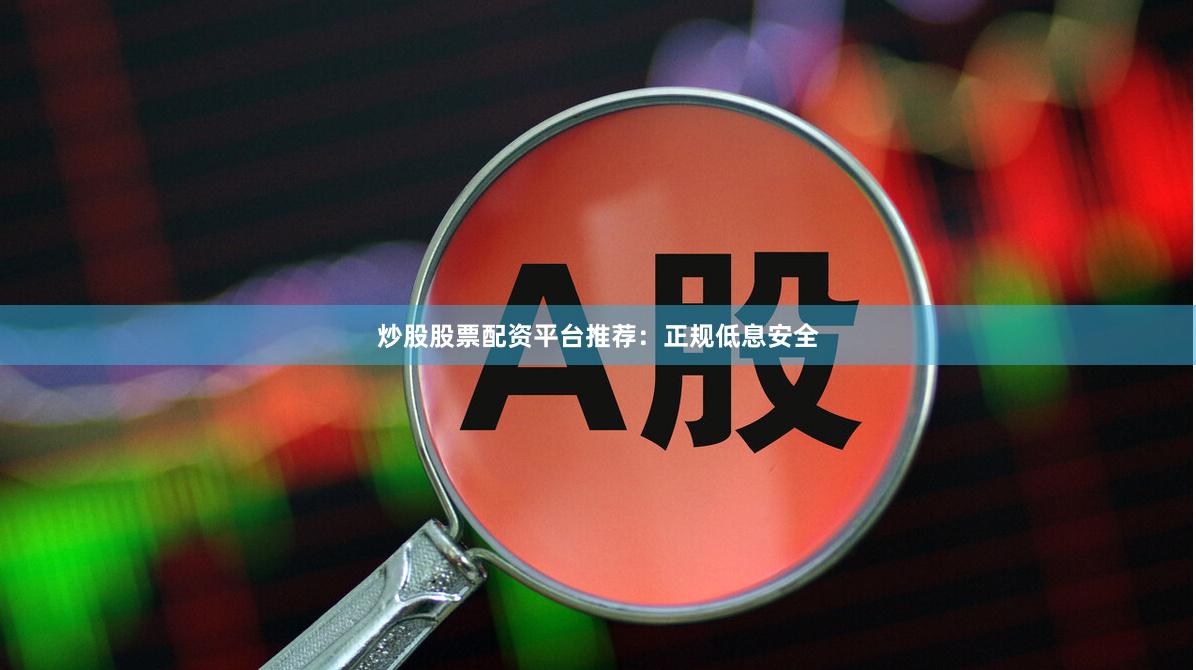 炒股股票配资平台推荐：正规低息安全
