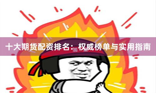 十大期货配资排名：权威榜单与实用指南
