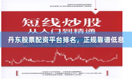 丹东股票配资平台排名，正规靠谱低息