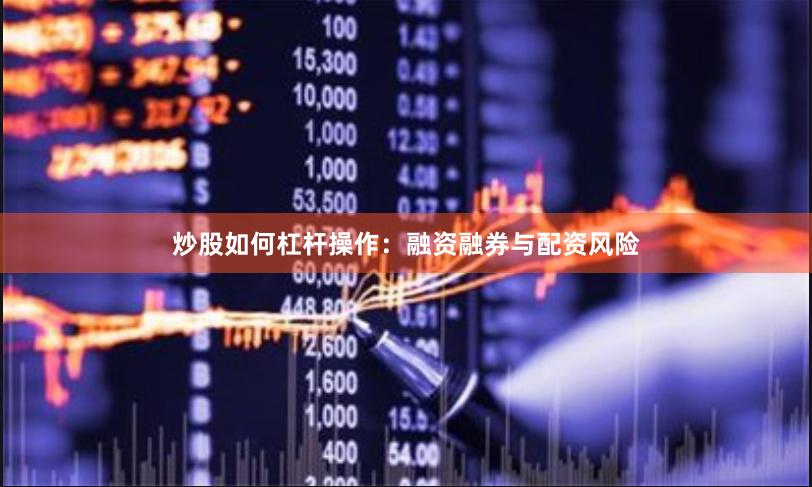 炒股如何杠杆操作：融资融券与配资风险