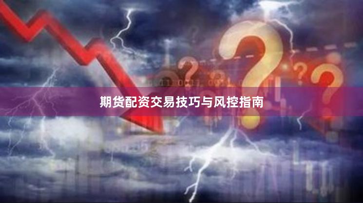 期货配资交易技巧与风控指南
