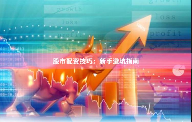 股市配资技巧:新手避坑指南