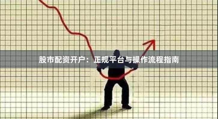 股市配资开户:正规平台与操作流程指南