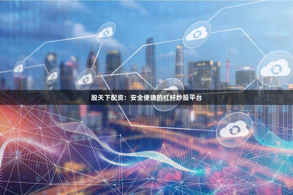 股天下配资：安全便捷的杠杆炒股平台