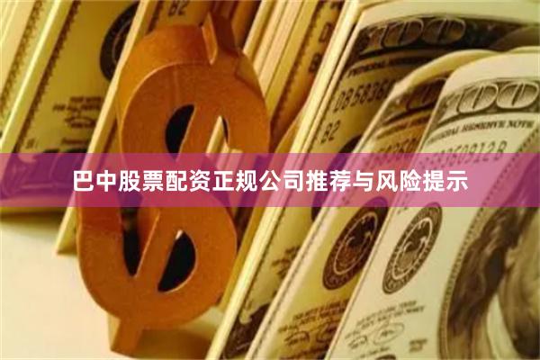巴中股票配资正规公司推荐与风险提示