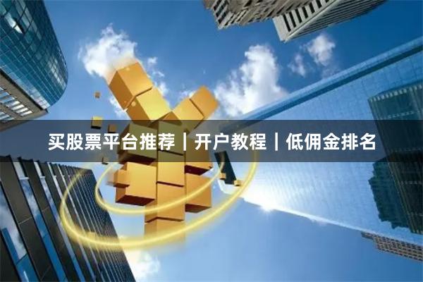 买股票平台推荐｜开户教程｜低佣金排名