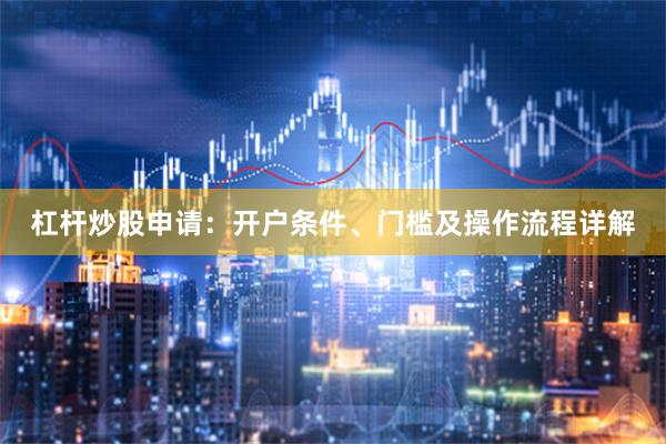 杠杆炒股申请：开户条件、门槛及操作流程详解