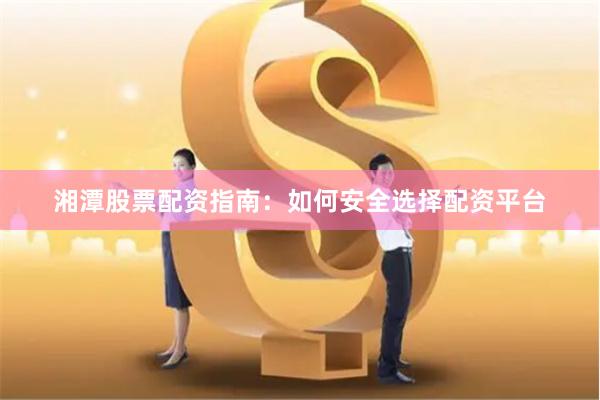 湘潭股票配资指南：如何安全选择配资平台