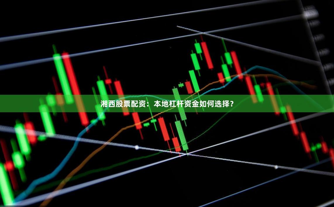 湘西股票配资：本地杠杆资金如何选择？