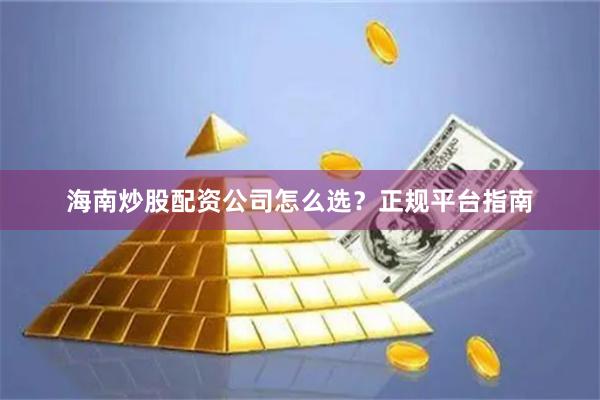 海南炒股配资公司怎么选？正规平台指南