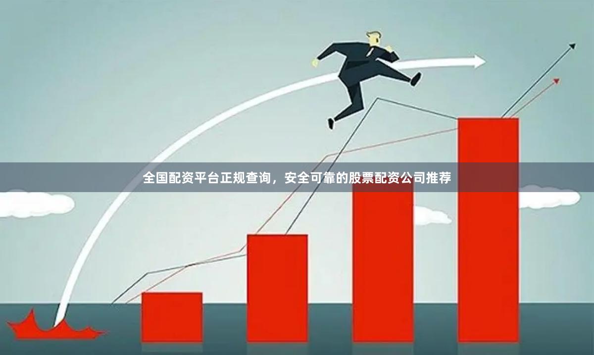 全国配资平台正规查询，安全可靠的股票配资公司推荐