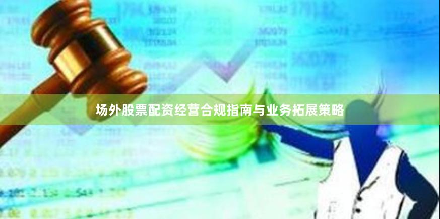 场外股票配资经营合规指南与业务拓展策略
