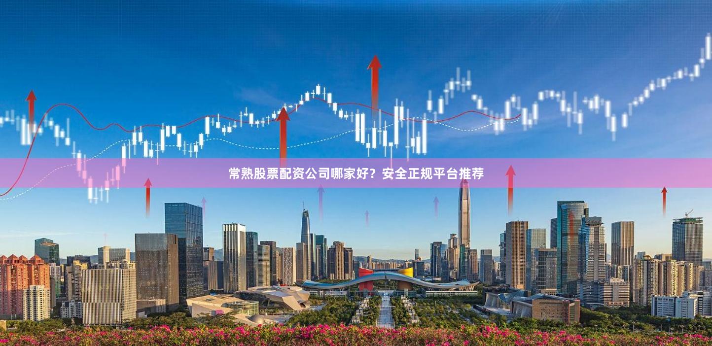 常熟股票配资公司哪家好？安全正规平台推荐