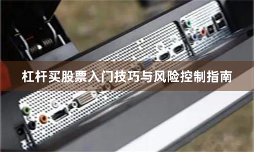 杠杆买股票入门技巧与风险控制指南