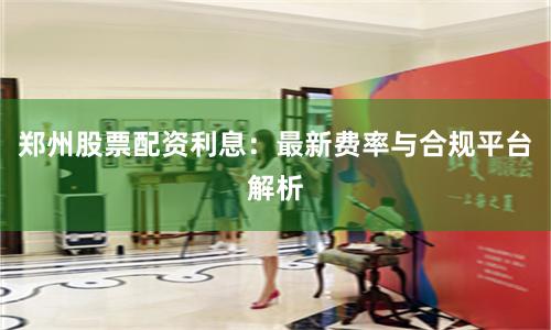 郑州股票配资利息：最新费率与合规平台解析
