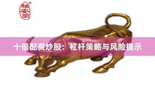 十倍配资炒股:杠杆策略与风险提示
