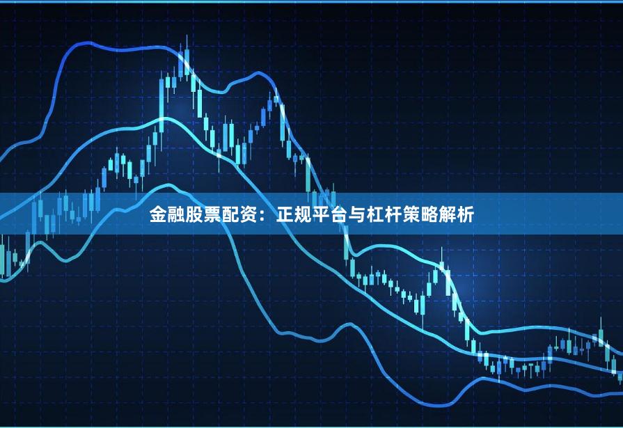 金融股票配资：正规平台与杠杆策略解析