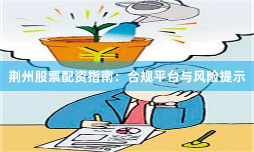 荆州股票配资指南：合规平台与风险提示
