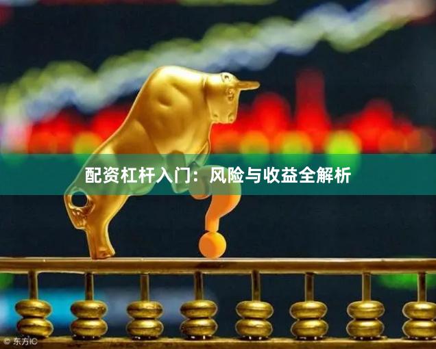 配资杠杆入门:风险与收益全解析
