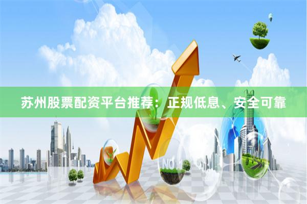 苏州股票配资平台推荐：正规低息、安全可靠