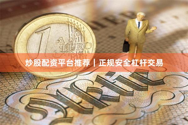 炒股配资平台推荐｜正规安全杠杆交易