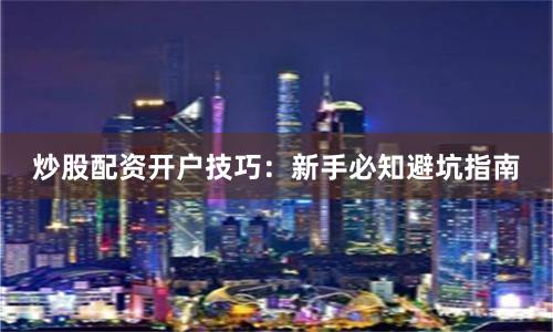 炒股配资开户技巧：新手必知避坑指南