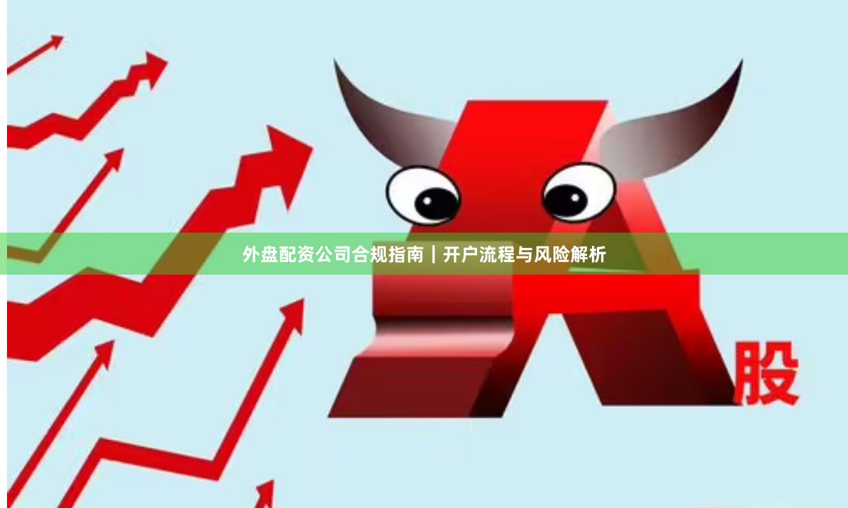 外盘配资公司合规指南｜开户流程与风险解析